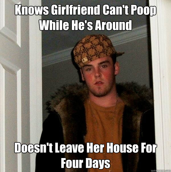 Knows Girlfriend Can't Poop While He's Around Doesn't Leave Her House For Four Days  Scumbag Steve