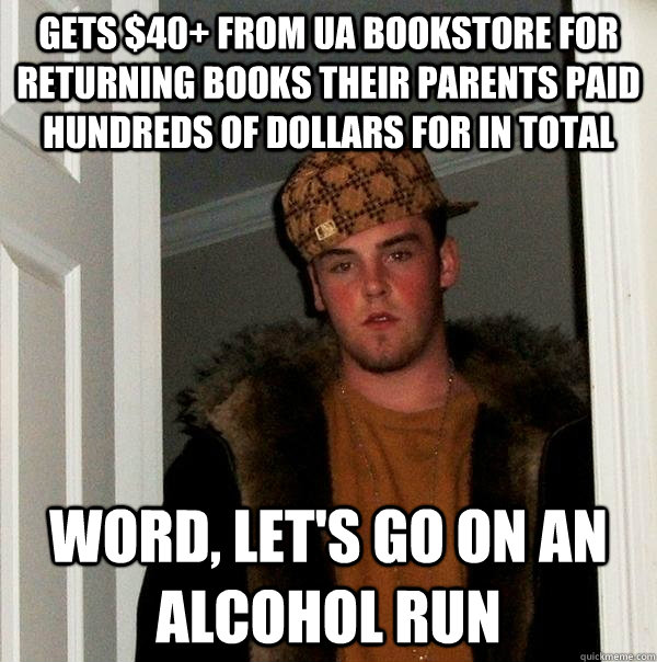 Gets $40+ from UA bookstore for returning books their parents paid hundreds of dollars for in total Word, let's go on an alcohol run - Gets $40+ from UA bookstore for returning books their parents paid hundreds of dollars for in total Word, let's go on an alcohol run  Scumbag Steve