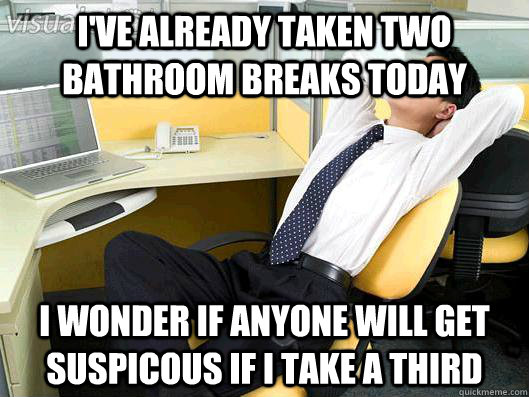 I've already taken two bathroom breaks today I wonder if anyone will get suspicous if I take a third  Office Thoughts