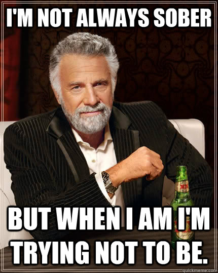 I'm not always sober but when I am I'm trying not to be. - I'm not always sober but when I am I'm trying not to be.  The Most Interesting Man In The World