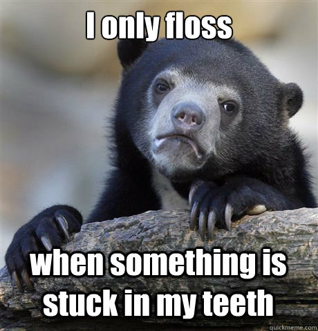 I only floss  when something is stuck in my teeth  Confession Bear