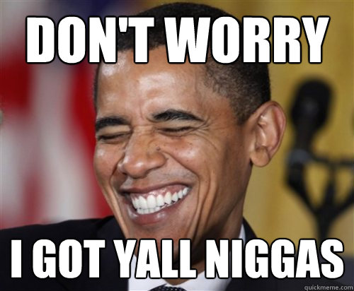 don't worry  i got yall niggas   Scumbag Obama