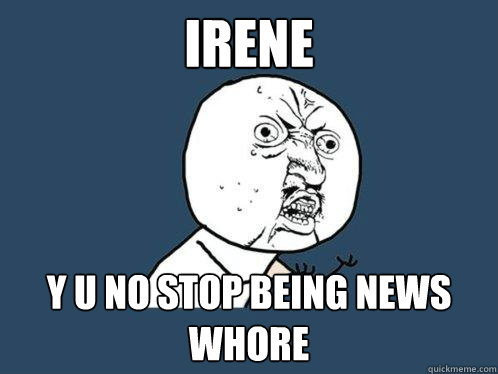 Irene y u no stop being news whore  Y U No