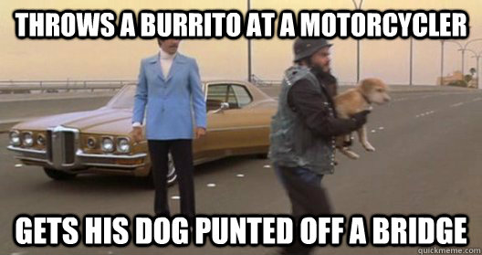 Throws a burrito at a motorcycler gets his dog punted off a bridge - Throws a burrito at a motorcycler gets his dog punted off a bridge  Anchorman Dog Punted off Bridge