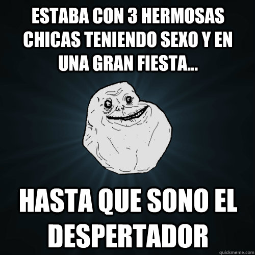 estaba con 3 hermosas chicas teniendo sexo y en una gran fiesta... hasta que sono el despertador  Forever Alone