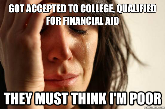 got accepted to college, qualified for financial aid they must think I'm poor  First World Problems