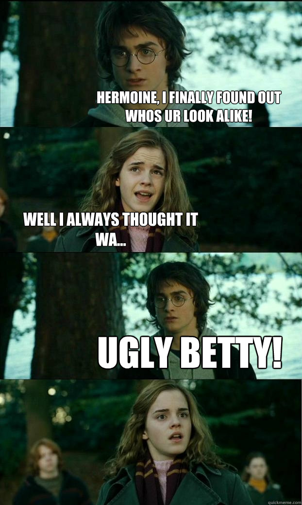 hermoine, i finally found out whos ur look alike! well i always thought it wa... Ugly Betty!  Horny Harry