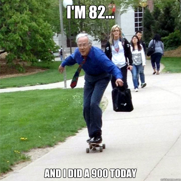 I'm 82... and i did a 900 today  Skating Prof