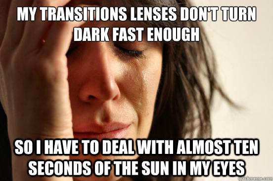 My transitions lenses don't turn dark fast enough so I have to deal with almost ten seconds of the sun in my eyes - My transitions lenses don't turn dark fast enough so I have to deal with almost ten seconds of the sun in my eyes  First World Problems