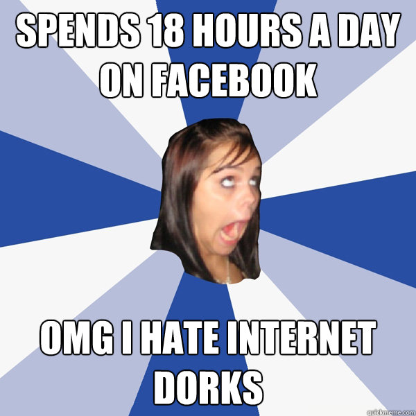 Spends 18 hours a day on facebook OMG i hate internet dorks   Annoying Facebook Girl