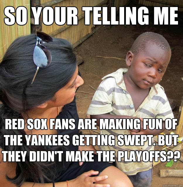 So your telling me red sox fans are making fun of the yankees getting swept. but they didn't make the playoffs??  Skeptical Black Kid