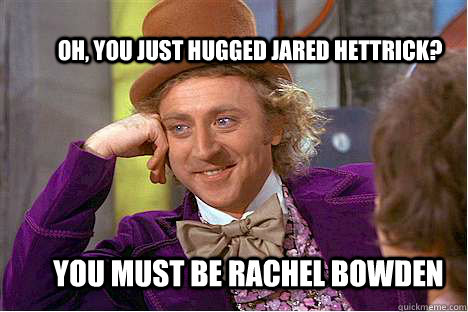 Oh, you just hugged Jared Hettrick? You must be Rachel Bowden  