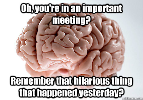 Oh, you're in an important meeting? Remember that hilarious thing that happened yesterday?  Scumbag Brain