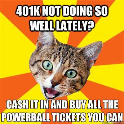 401k not doing so well lately? cash it in and buy all the powerball tickets you can
  Bad Advice Cat