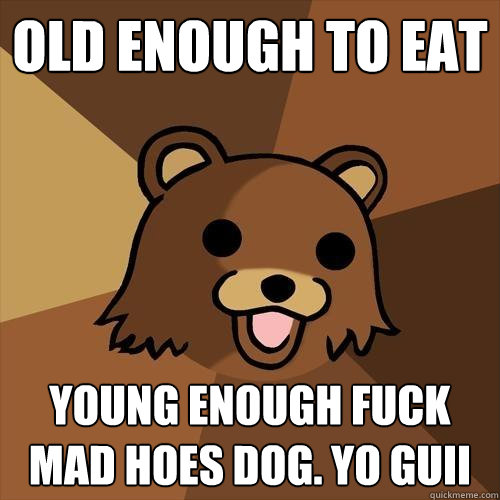 old enough to eat young enough fuck mad hoes dog. yo guii - old enough to eat young enough fuck mad hoes dog. yo guii  Pedobear