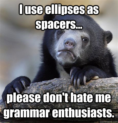 I use ellipses as spacers... please don't hate me grammar enthusiasts.  - I use ellipses as spacers... please don't hate me grammar enthusiasts.   Confession Bear