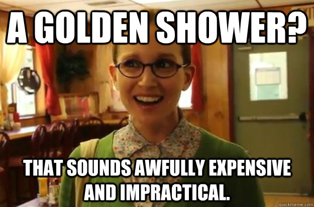 a golden shower? that sounds awfully expensive and impractical.  Sexually Oblivious Female