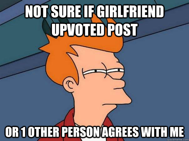 Not sure if girlfriend upvoted post Or 1 other person agrees with me  Futurama Fry