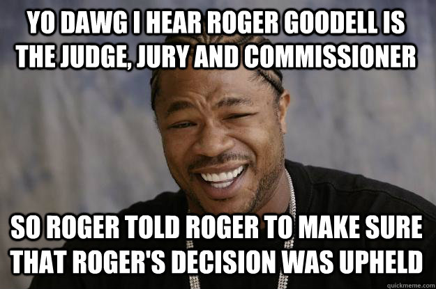 YO DAWG I HEAR Roger goodell is the judge, jury and commissioner  so roger told roger to make sure that roger's decision was upheld  Xzibit meme