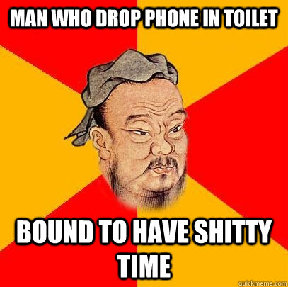 man who drop phone in toilet bound to have shitty time  Confucius says