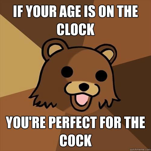 If your age is on the clock You're perfect for the cock  Pedobear