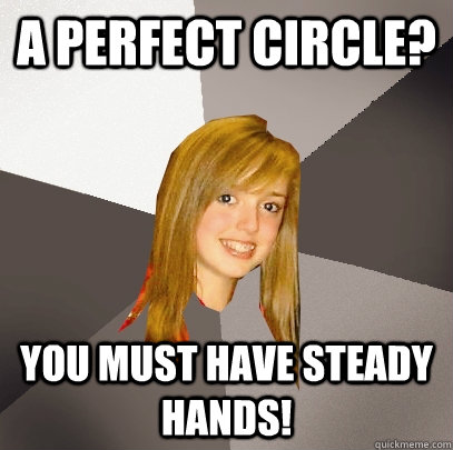 a perfect circle? you must have steady hands! - a perfect circle? you must have steady hands!  Musically Oblivious 8th Grader