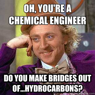 Oh, You're a Chemical Engineer Do you make bridges out of...hydrocarbons?  Condescending Wonka