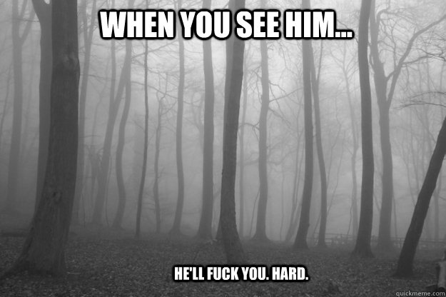 When you see him... he'll fuck you. hard.  Slender Man