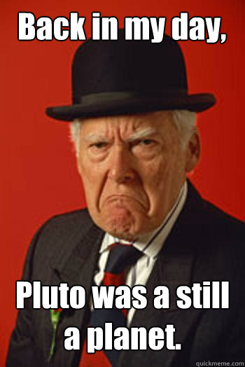 Back in my day, Pluto was a still a planet.   Pissed old guy