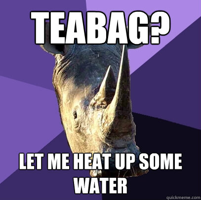 Teabag? Let me heat up some water  Sexually Oblivious Rhino