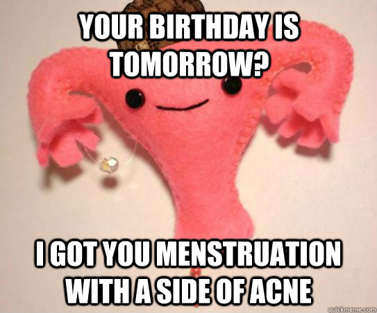 your birthday is tomorrow? I got you menstruation with a side of acne   Scumbag Uterus