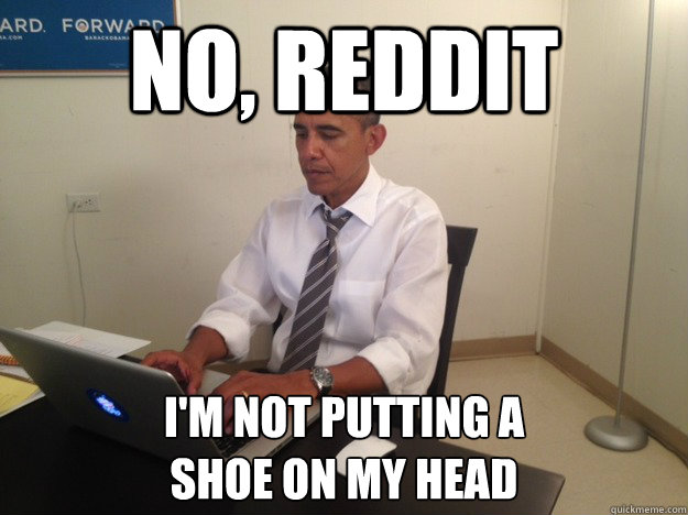 No, Reddit I'm not putting a 
shoe on my head  President AMA