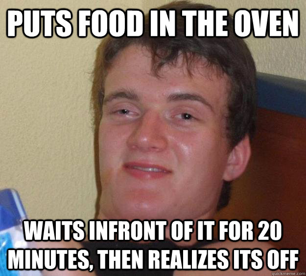 Puts food in the oven waits infront of it for 20 minutes, then realizes its off - Puts food in the oven waits infront of it for 20 minutes, then realizes its off  10 Guy