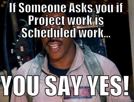 IF SOMEONE ASKS YOU IF PROJECT WORK IS SCHEDULED WORK...  YOU SAY YES! Misc