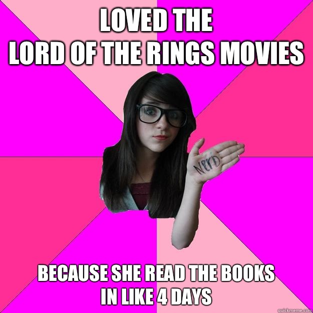 Loved the 
Lord of the Rings Movies Because she read the books
In like 4 days  Idiot Nerd Girl