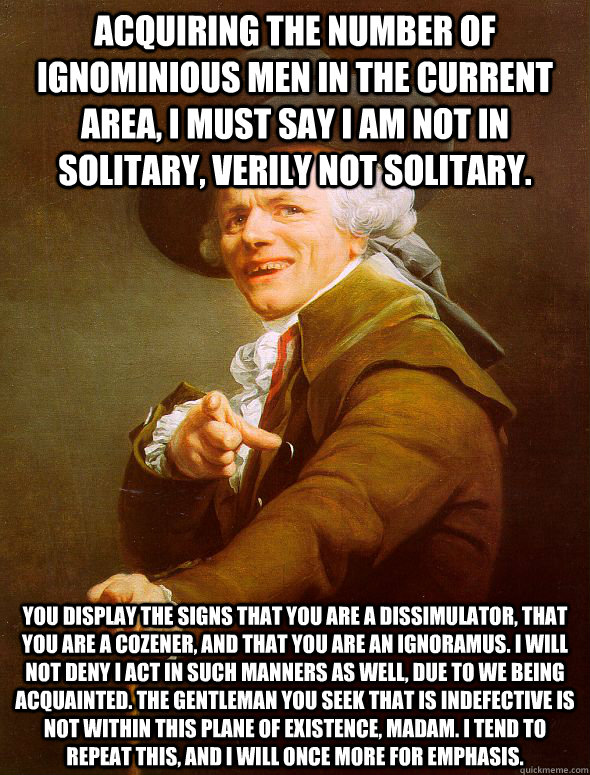 Acquiring the number of ignominious men in the current area, I must say I am not in solitary, verily not solitary. you display the signs that you are a dissimulator, that you are a cozener, and that you are an ignoramus. I will not deny I act in such mann  Joseph Ducreux