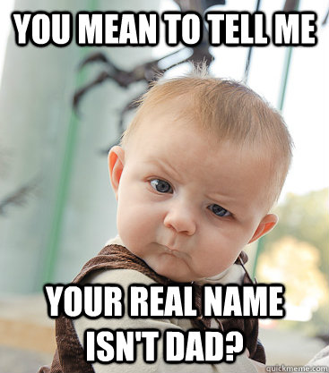 you mean to tell me your real name isn't DAD?  skeptical baby