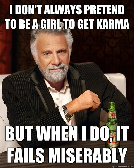 i don't always pretend to be a girl to get karma  But when I do, it fails miserably  The Most Interesting Man In The World