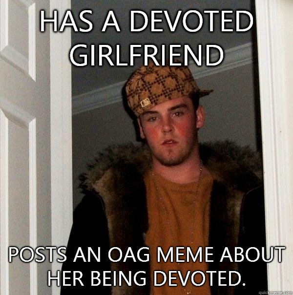 Has a devoted girlfriend Posts an OAG meme about her being devoted. - Has a devoted girlfriend Posts an OAG meme about her being devoted.  Scumbag Steve