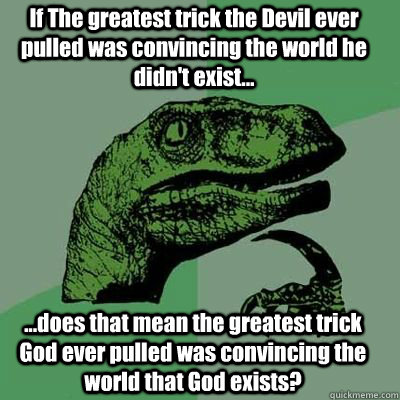 If The greatest trick the Devil ever pulled was convincing the world he didn't exist... ...does that mean the greatest trick God ever pulled was convincing the world that God exists?  Catdog Philosoraptor