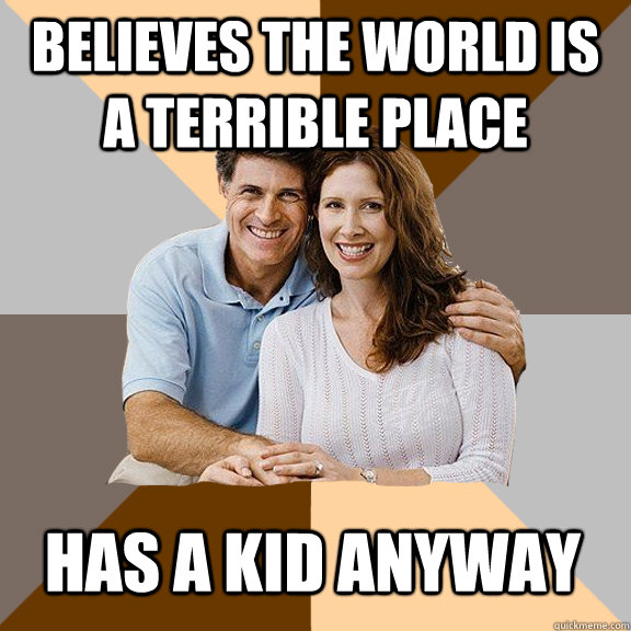 Believes the world is a terrible place has a kid anyway  Scumbag Parents