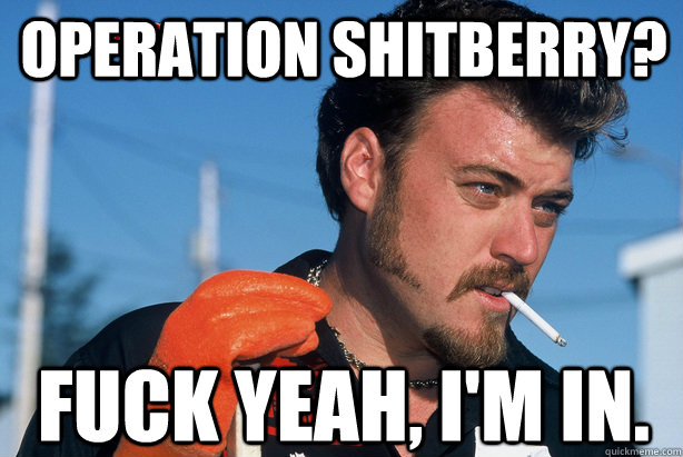 Operation Shitberry? Fuck yeah, I'm in.  Ricky Trailer Park Boys