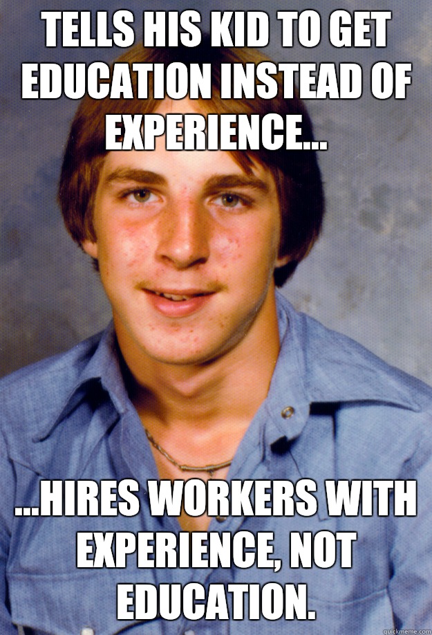 Tells his kid to get education instead of experience... ...hires workers with experience, not education. - Tells his kid to get education instead of experience... ...hires workers with experience, not education.  Old Economy Steven