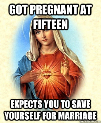 got pregnant at fifteen expects you to save yourself for marriage  Scumbag Virgin Mary