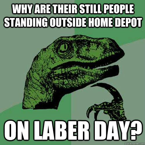 Why are their still people standing outside home depot On laber day?  Philosoraptor