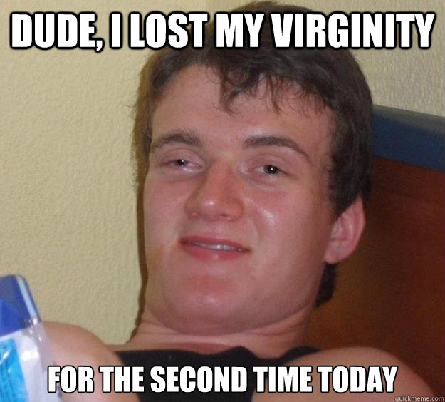 Dude, I lost my virginity for the second time today  10 Guy