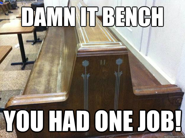 Damn it bench you had one job!  One job bench