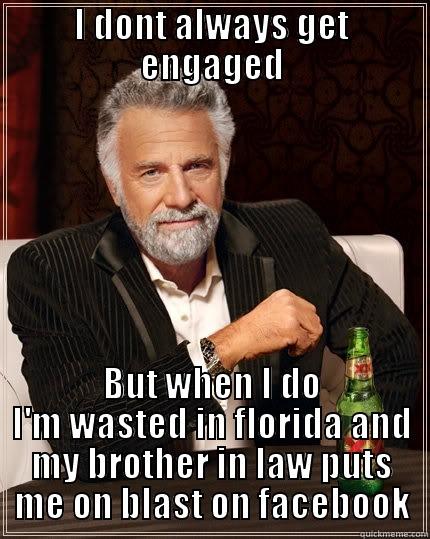 engaged bro - I DONT ALWAYS GET ENGAGED BUT WHEN I DO I'M WASTED IN FLORIDA AND MY BROTHER IN LAW PUTS ME ON BLAST ON FACEBOOK The Most Interesting Man In The World