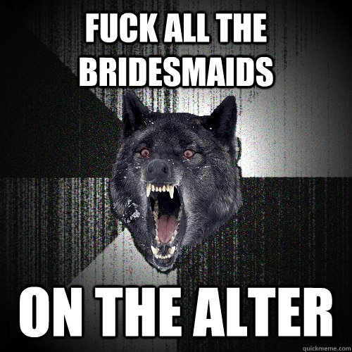 fuck all the bridesmaids on the alter  Insanity Wolf bangs Courage Wolf