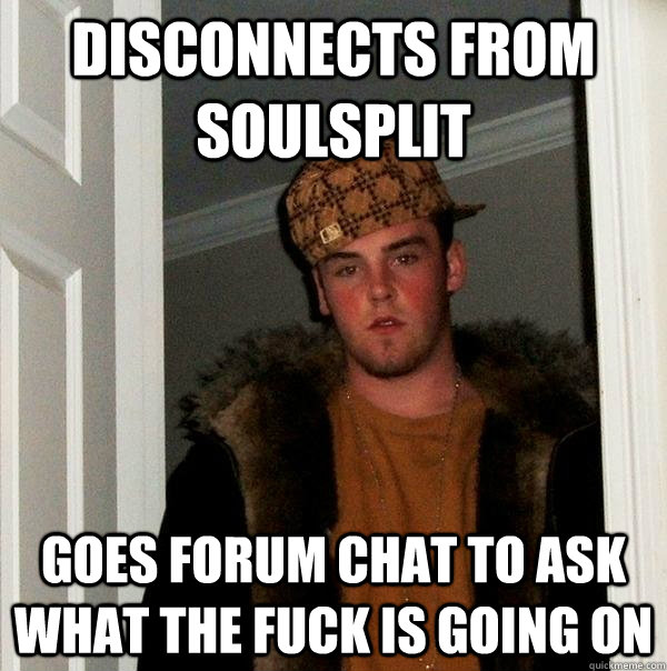 Disconnects from soulsplit Goes forum chat to ask what the fuck is going on  Scumbag Steve